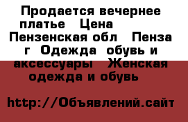 Продается вечернее платье › Цена ­ 3 000 - Пензенская обл., Пенза г. Одежда, обувь и аксессуары » Женская одежда и обувь   